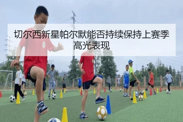 切尔西新星帕尔默能否持续保持上赛季高光表现