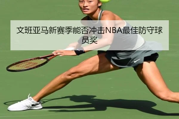 文班亚马新赛季能否冲击NBA最佳防守球员奖